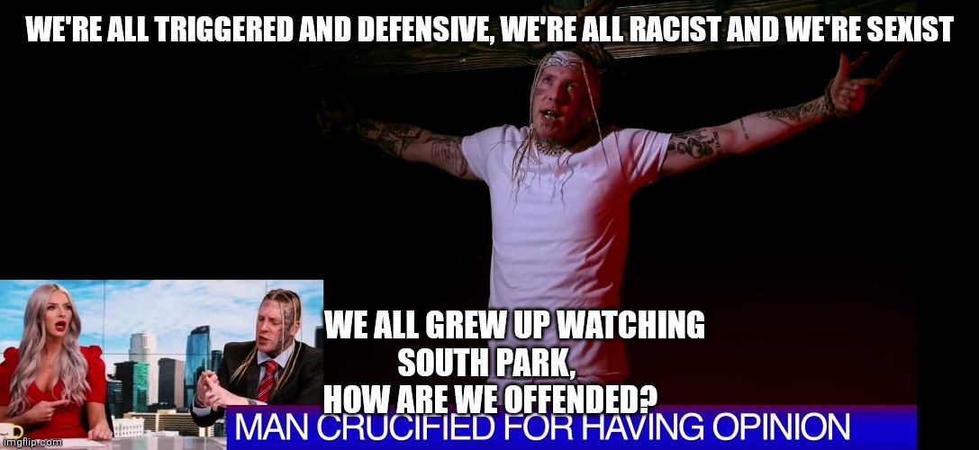 Tom MacDonald | WE'RE ALL TRIGGERED AND DEFENSIVE, WE'RE ALL RACIST AND WE'RE SEXIST; WE ALL GREW UP WATCHING 
SOUTH PARK, 
HOW ARE WE OFFENDED? | image tagged in tom macdonald | made w/ Imgflip meme maker