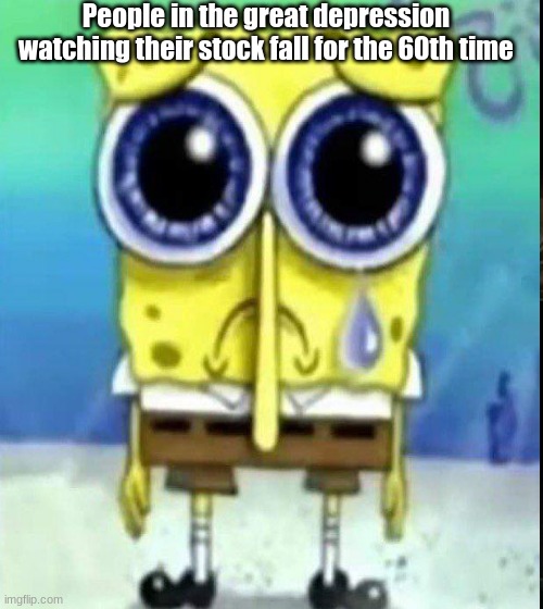 ez history meme | People in the great depression watching their stock fall for the 60th time | image tagged in spongebob | made w/ Imgflip meme maker