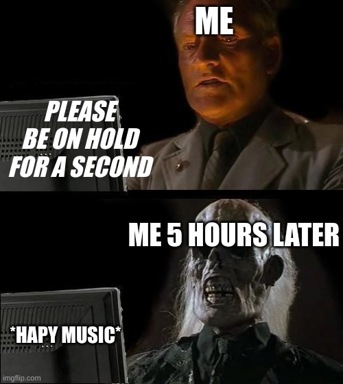 SO TrUe | ME; PLEASE BE ON HOLD FOR A SECOND; ME 5 HOURS LATER; *HAPY MUSIC* | image tagged in memes,i'll just wait here | made w/ Imgflip meme maker