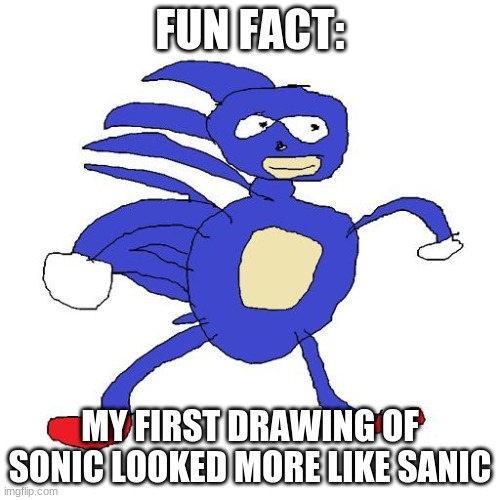 I do much better now | FUN FACT:; MY FIRST DRAWING OF SONIC LOOKED MORE LIKE SANIC | image tagged in sanic | made w/ Imgflip meme maker