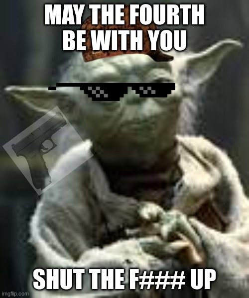 yoda | MAY THE FOURTH BE WITH YOU; SHUT THE F### UP | image tagged in yoda | made w/ Imgflip meme maker