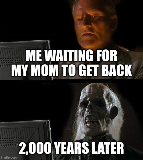 why this is so tru tho | ME WAITING FOR MY MOM TO GET BACK; 2,000 YEARS LATER | image tagged in memes,so long lol,i can't believe you are seeing this,i'm impressed | made w/ Imgflip meme maker