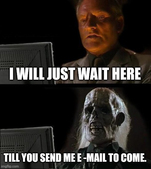 I'll Just Wait Here | I WILL JUST WAIT HERE; TILL YOU SEND ME E -MAIL TO COME. | image tagged in memes,i'll just wait here | made w/ Imgflip meme maker