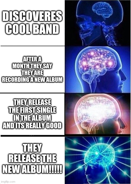Expanding Brain Meme | DISCOVERES COOL BAND; AFTER A MONTH THEY SAY THEY ARE RECORDING A NEW ALBUM; THEY RELEASE THE FIRST SINGLE IN THE ALBUM AND ITS REALLY GOOD; THEY RELEASE THE NEW ALBUM!!!!! | image tagged in memes,expanding brain | made w/ Imgflip meme maker