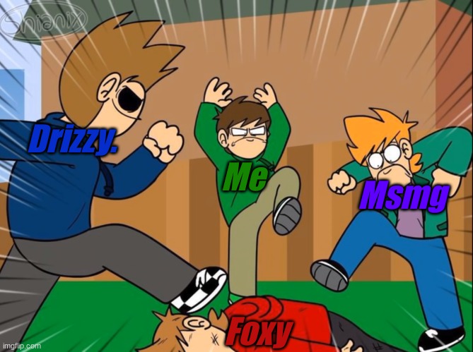 Tord dies lmao | Drizzy. Me; Msmg; Foxy | image tagged in tord dies lmao | made w/ Imgflip meme maker