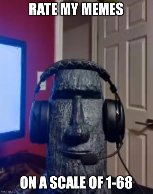 Moai gaming | RATE MY MEMES; ON A SCALE OF 1-68 | image tagged in yes | made w/ Imgflip meme maker