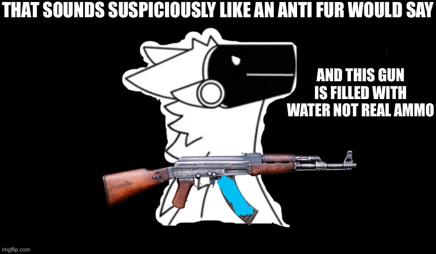 THAT SOUNDS SUSPICIOUSLY LIKE AN ANTI FUR WOULD SAY AND THIS GUN IS FILLED WITH WATER NOT REAL AMMO | made w/ Imgflip meme maker