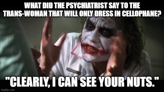 I won't be offend if this doesn't get approved lmfao | WHAT DID THE PSYCHIATRIST SAY TO THE TRANS-WOMAN THAT WILL ONLY DRESS IN CELLOPHANE? "CLEARLY, I CAN SEE YOUR NUTS." | image tagged in memes,and everybody loses their minds,dark humor,funny memes | made w/ Imgflip meme maker