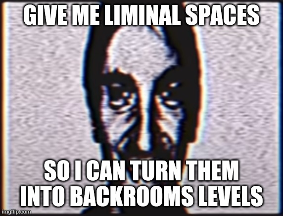But don't give me Backrooms levels, oh also make up a name | GIVE ME LIMINAL SPACES; SO I CAN TURN THEM INTO BACKROOMS LEVELS | image tagged in six | made w/ Imgflip meme maker