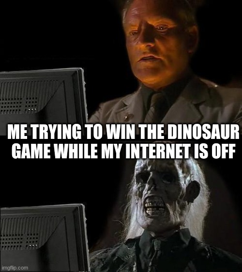 Dinosaur game wait | ME TRYING TO WIN THE DINOSAUR GAME WHILE MY INTERNET IS OFF | image tagged in memes,i'll just wait here,idiot skull,dead,your mom | made w/ Imgflip meme maker