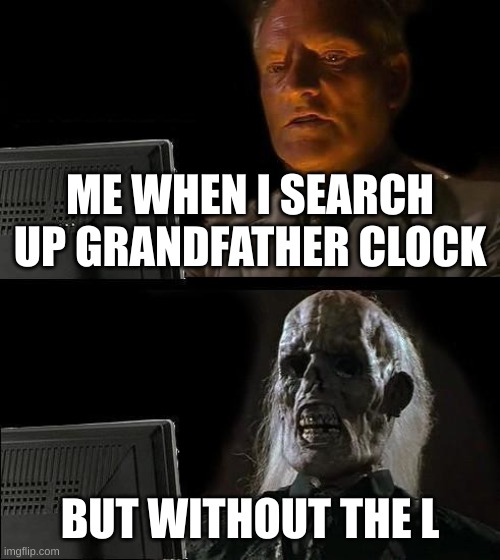 :( oof |  ME WHEN I SEARCH UP GRANDFATHER CLOCK; BUT WITHOUT THE L | image tagged in memes,i'll just wait here,bruh,why | made w/ Imgflip meme maker