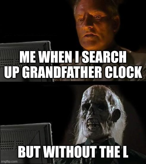 :( oof | ME WHEN I SEARCH UP GRANDFATHER CLOCK; BUT WITHOUT THE L | image tagged in memes,i'll just wait here,bruh,why | made w/ Imgflip meme maker