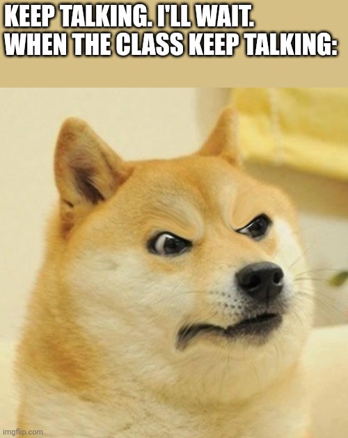 Confused Angery Doge | KEEP TALKING. I'LL WAIT.
WHEN THE CLASS KEEP TALKING: | image tagged in confused angery doge | made w/ Imgflip meme maker