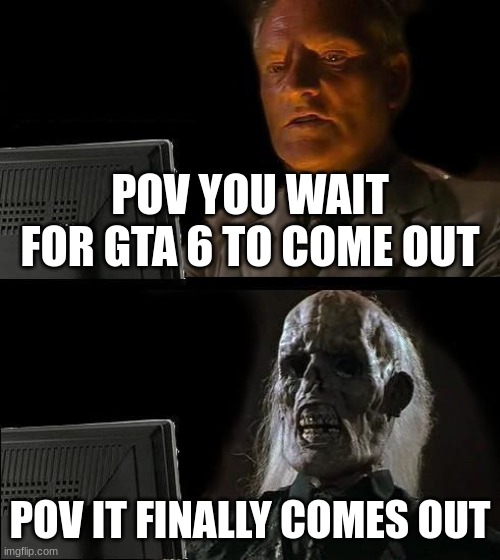 gta 6 | POV YOU WAIT FOR GTA 6 TO COME OUT; POV IT FINALLY COMES OUT | image tagged in memes,i'll just wait here | made w/ Imgflip meme maker