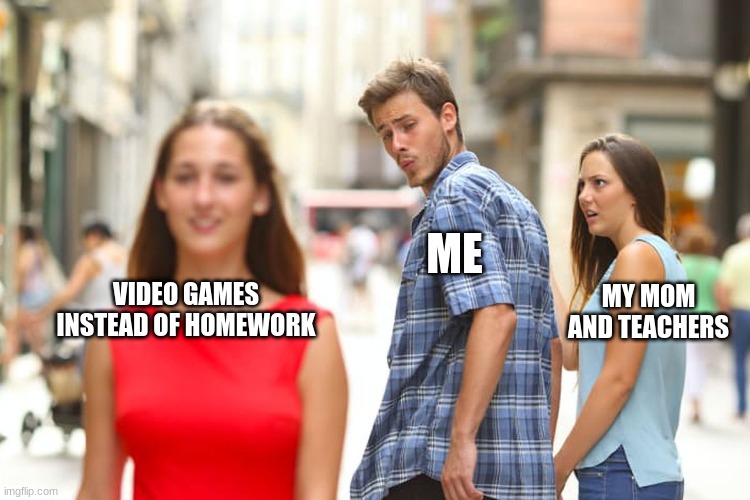 me tho | ME; MY MOM AND TEACHERS; VIDEO GAMES INSTEAD OF HOMEWORK | image tagged in memes,distracted boyfriend | made w/ Imgflip meme maker