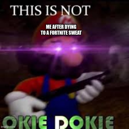 yes | ME AFTER DYING TO A FORTNITE SWEAT | image tagged in this is not okie dokie | made w/ Imgflip meme maker