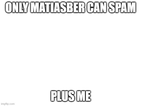 Blank White Template | ONLY MATIASBER CAN SPAM; PLUS ME | image tagged in blank white template | made w/ Imgflip meme maker