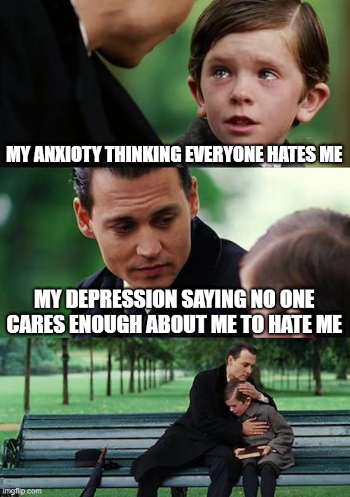 Finding Neverland Meme | MY ANXIOTY THINKING EVERYONE HATES ME; MY DEPRESSION SAYING NO ONE CARES ENOUGH ABOUT ME TO HATE ME | image tagged in memes,finding neverland | made w/ Imgflip meme maker