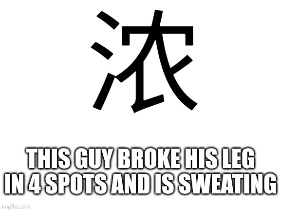 I wpuld be sweating too if this happened to me | 浓; THIS GUY BROKE HIS LEG IN 4 SPOTS AND IS SWEATING | image tagged in blank white template | made w/ Imgflip meme maker