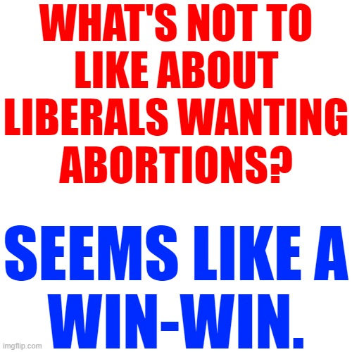 ABORT, ABORT, ABORT! | WHAT'S NOT TO
LIKE ABOUT
LIBERALS WANTING
ABORTIONS? SEEMS LIKE A
WIN-WIN. | image tagged in memes,abortion is murder,roe v wade,liberals | made w/ Imgflip meme maker