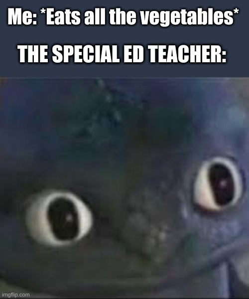 Vegetables | Me: *Eats all the vegetables*; THE SPECIAL ED TEACHER: | image tagged in toothless _ face,funny,memes,funny memes,dank memes,dark humor | made w/ Imgflip meme maker