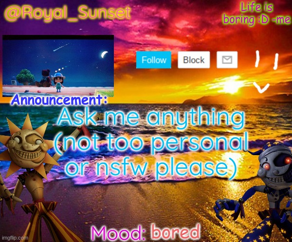 Ask me anything | Ask me anything (not too personal or nsfw please); bored | image tagged in royal_sunset's announcement temp sunrise_royal,eeeee,bored | made w/ Imgflip meme maker