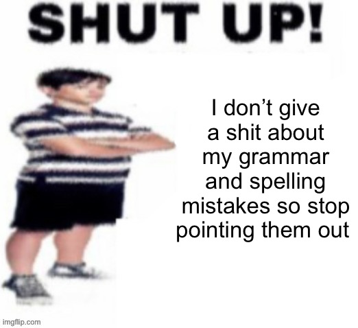 shut up! | I don’t give a shit about my grammar and spelling mistakes so stop pointing them out | image tagged in shut up | made w/ Imgflip meme maker