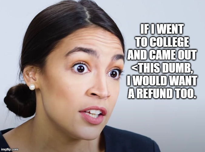 I can see that..lol | IF I WENT TO COLLEGE AND CAME OUT <THIS DUMB, I WOULD WANT A REFUND TOO. | image tagged in stupid liberals,aoc,political meme,political humor,funny memes,funny meme | made w/ Imgflip meme maker