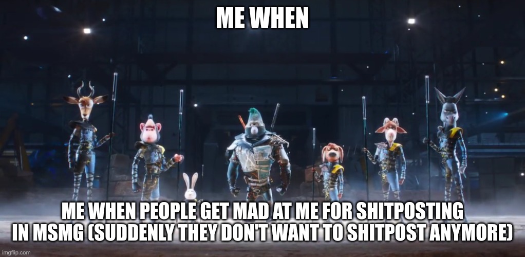 ME WHEN; ME WHEN PEOPLE GET MAD AT ME FOR SHITPOSTING IN MSMG (SUDDENLY THEY DON'T WANT TO SHITPOST ANYMORE) | image tagged in sing 2 me and the boys | made w/ Imgflip meme maker