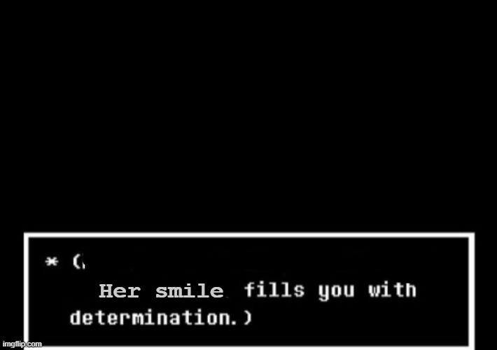 your smile | Her smile | image tagged in fills you with determination undertale | made w/ Imgflip meme maker