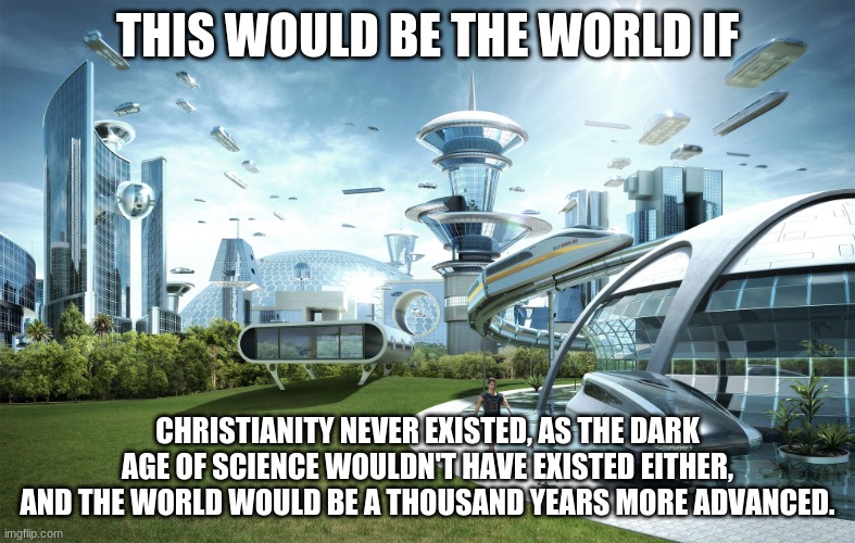 atheism ftw | THIS WOULD BE THE WORLD IF; CHRISTIANITY NEVER EXISTED, AS THE DARK AGE OF SCIENCE WOULDN'T HAVE EXISTED EITHER, AND THE WORLD WOULD BE A THOUSAND YEARS MORE ADVANCED. | image tagged in futuristic utopia,atheism,atheist,christianity,conservative hypocrisy | made w/ Imgflip meme maker