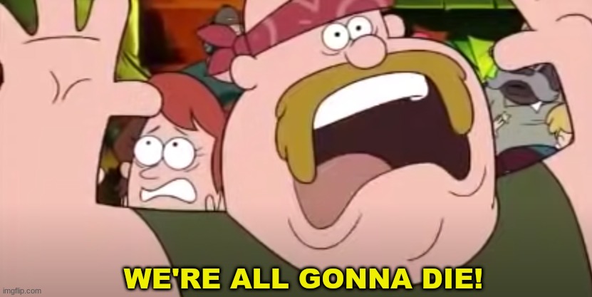 "We're all gonna die!"-Gravity Falls version | image tagged in we're all gonna die -gravity falls version | made w/ Imgflip meme maker