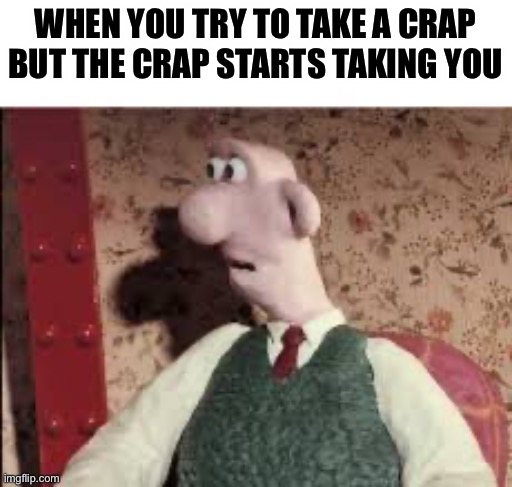 Please leave a downvote | WHEN YOU TRY TO TAKE A CRAP BUT THE CRAP STARTS TAKING YOU | image tagged in surprised wallace | made w/ Imgflip meme maker