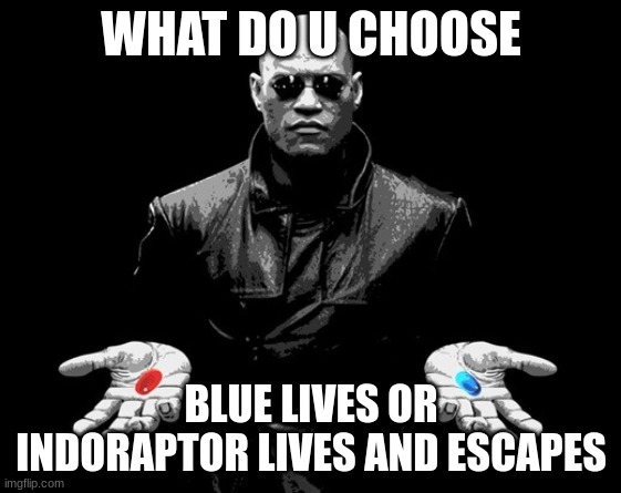morpheus matrix blue pill red pill | WHAT DO U CHOOSE; BLUE LIVES OR INDORAPTOR LIVES AND ESCAPES | image tagged in morpheus matrix blue pill red pill | made w/ Imgflip meme maker