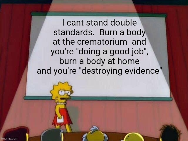 Lisa Simpson's Presentation | I cant stand double standards.  Burn a body at the crematorium  and you're "doing a good job", burn a body at home and you're "destroying evidence" | image tagged in lisa simpson's presentation | made w/ Imgflip meme maker