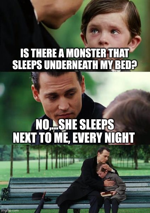 Finding Neverland | IS THERE A MONSTER THAT SLEEPS UNDERNEATH MY BED? NO,...SHE SLEEPS NEXT TO ME, EVERY NIGHT | image tagged in memes,finding neverland | made w/ Imgflip meme maker