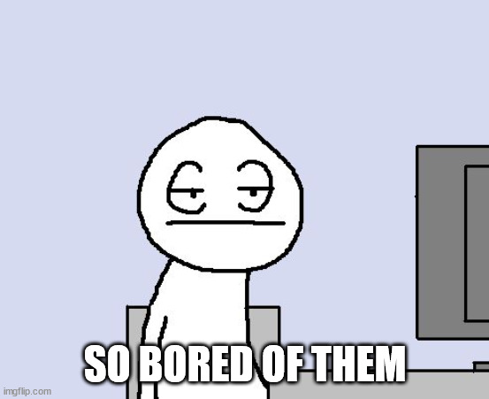 Bored of this crap | SO BORED OF THEM | image tagged in bored of this crap | made w/ Imgflip meme maker
