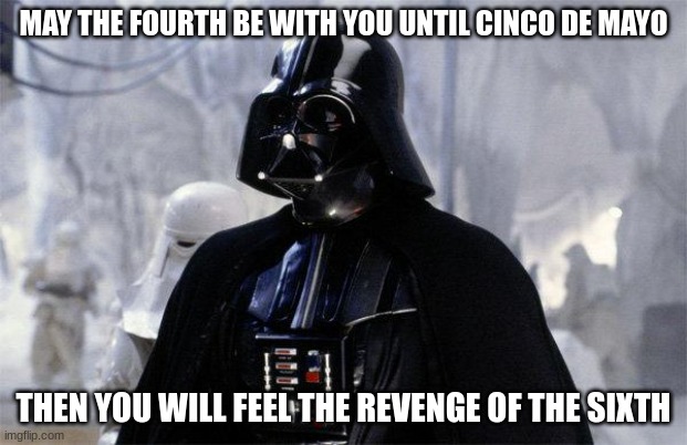 May the 4th be with you! | MAY THE FOURTH BE WITH YOU UNTIL CINCO DE MAYO; THEN YOU WILL FEEL THE REVENGE OF THE SIXTH | image tagged in darth vader | made w/ Imgflip meme maker