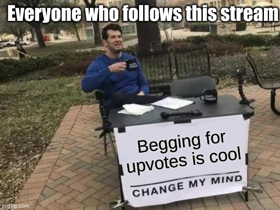 Relations | Everyone who follows this stream; Begging for upvotes is cool | image tagged in memes,change my mind | made w/ Imgflip meme maker