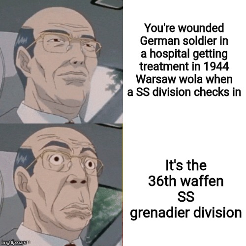 surprised anime guy | You're wounded German soldier in a hospital getting treatment in 1944 Warsaw wola when a SS division checks in; It's the 36th waffen SS grenadier division | image tagged in surprised anime guy | made w/ Imgflip meme maker