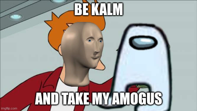 Kalm | BE KALM; AND TAKE MY AMOGUS | image tagged in amogus | made w/ Imgflip meme maker