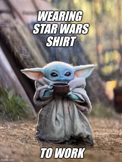 Geeking as a grownup. Happy May the Fourth! | WEARING 
STAR WARS
SHIRT; TO WORK | image tagged in baby yoda tea,star wars,grogu,baby yoda,holidays,adult | made w/ Imgflip meme maker