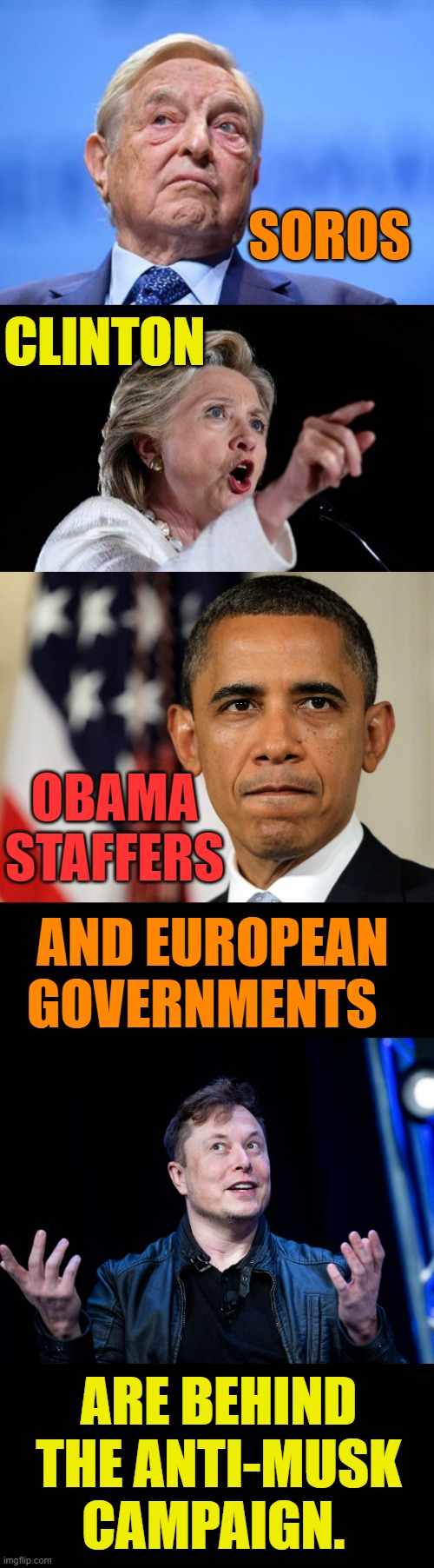 Out Of The Shadows They Come | SOROS; CLINTON; OBAMA STAFFERS; AND EUROPEAN GOVERNMENTS; ARE BEHIND THE ANTI-MUSK CAMPAIGN. | image tagged in soros,barak obama,hillary clinton,elon musk,memes,conservatives | made w/ Imgflip meme maker