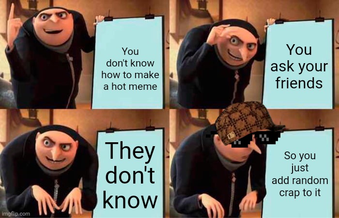 Gru's Plan Meme | You ask your friends; You don't know how to make a hot meme; They don't know; So you just add random crap to it | image tagged in memes,gru's plan | made w/ Imgflip meme maker