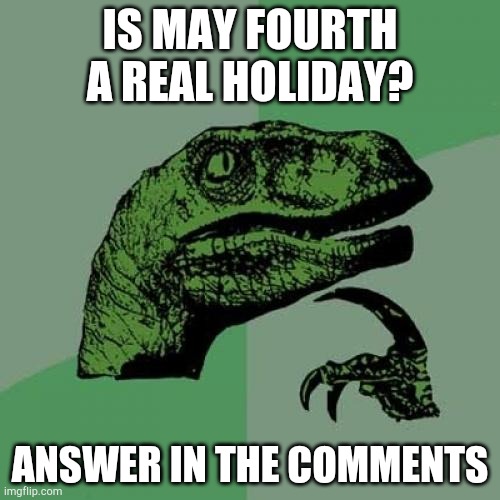 Philosoraptor Meme | IS MAY FOURTH A REAL HOLIDAY? ANSWER IN THE COMMENTS | image tagged in memes,philosoraptor | made w/ Imgflip meme maker