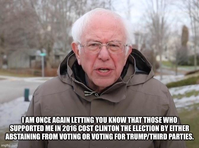 Bernie Sanders Once Again Asking | I AM ONCE AGAIN LETTING YOU KNOW THAT THOSE WHO SUPPORTED ME IN 2016 COST CLINTON THE ELECTION BY EITHER ABSTAINING FROM VOTING OR VOTING FOR TRUMP/THIRD PARTIES. | image tagged in bernie sanders once again asking | made w/ Imgflip meme maker