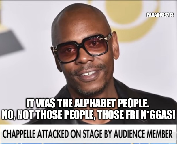 Brings gun, but uses tackle attack?  Yeah, smells like FBI to me. | PARADOX3713; IT WAS THE ALPHABET PEOPLE.  NO, NOT THOSE PEOPLE, THOSE FBI N*GGAS! | image tagged in memes,dave chappelle,netflix,black lives matter,lgbtq,fbi | made w/ Imgflip meme maker