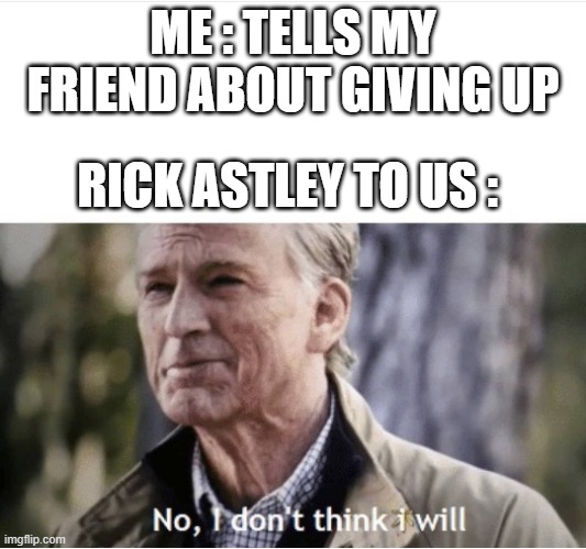 read the tag | ME : TELLS MY FRIEND ABOUT GIVING UP; RICK ASTLEY TO US : | image tagged in never gonna give you up,never gonna let you down | made w/ Imgflip meme maker