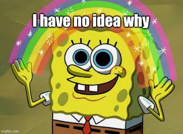 Imagination Spongebob Meme | I have no idea why | image tagged in memes,imagination spongebob | made w/ Imgflip meme maker