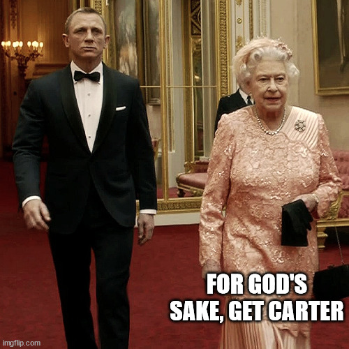 Queen Elizabeth + James Bond 007 | FOR GOD'S SAKE, GET CARTER | image tagged in queen elizabeth james bond 007 | made w/ Imgflip meme maker